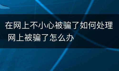 在网上不小心被骗了如何处理 网上被骗了怎么办