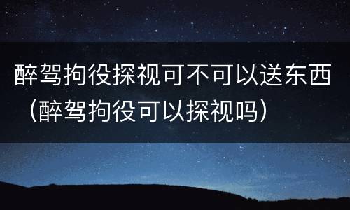 醉驾拘役探视可不可以送东西（醉驾拘役可以探视吗）