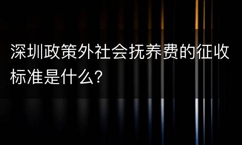 深圳政策外社会抚养费的征收标准是什么？