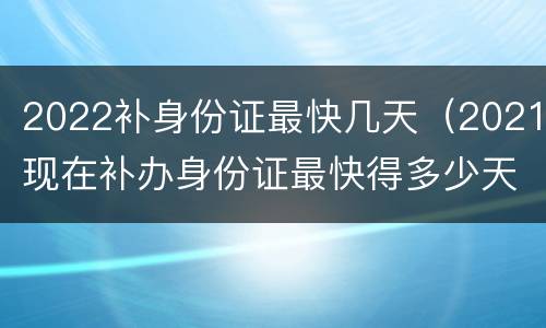 2022补身份证最快几天（2021现在补办身份证最快得多少天）