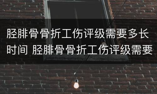 胫腓骨骨折工伤评级需要多长时间 胫腓骨骨折工伤评级需要多长时间完成