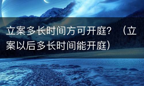 立案多长时间方可开庭？（立案以后多长时间能开庭）