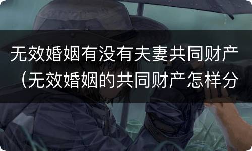 无效婚姻有没有夫妻共同财产（无效婚姻的共同财产怎样分割）