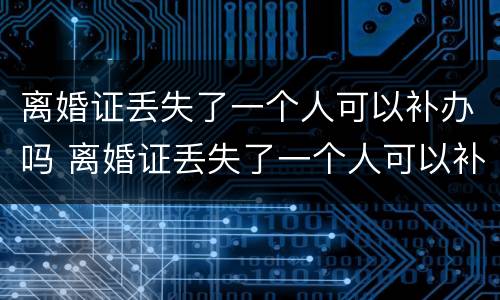 离婚证丢失了一个人可以补办吗 离婚证丢失了一个人可以补办吗要多少钱