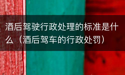 酒后驾驶行政处理的标准是什么（酒后驾车的行政处罚）