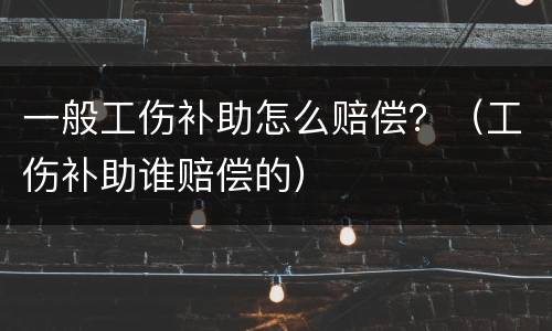 一般工伤补助怎么赔偿？（工伤补助谁赔偿的）