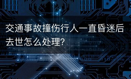 交通事故撞伤行人一直昏迷后去世怎么处理？