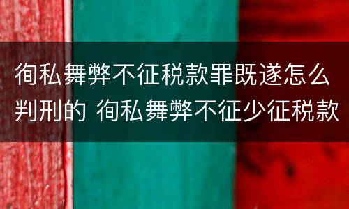 徇私舞弊不征税款罪既遂怎么判刑的 徇私舞弊不征少征税款罪的主观方面表现是