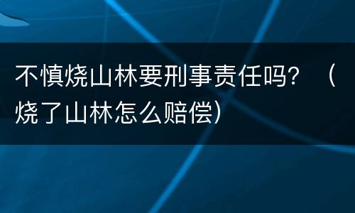 不慎烧山林要刑事责任吗？（烧了山林怎么赔偿）