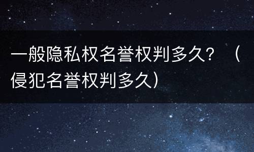 一般隐私权名誉权判多久？（侵犯名誉权判多久）