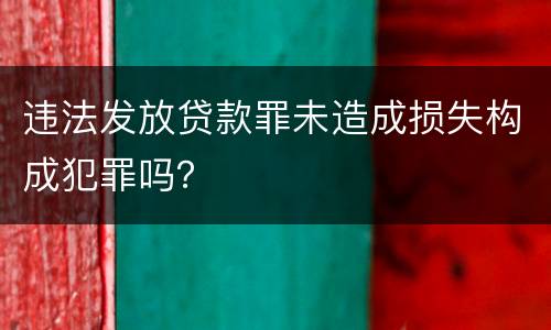 违法发放贷款罪未造成损失构成犯罪吗？