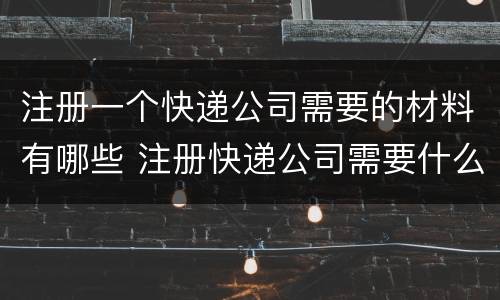 注册一个快递公司需要的材料有哪些 注册快递公司需要什么手续和条件