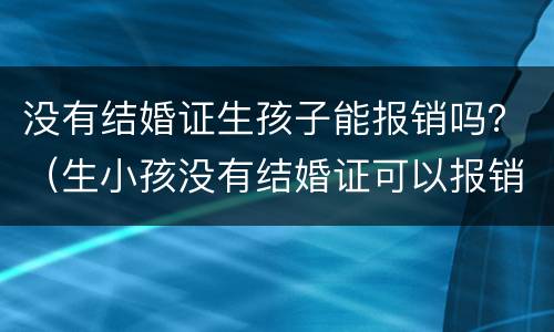 没有结婚证生孩子能报销吗？（生小孩没有结婚证可以报销吗）