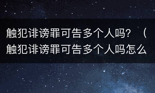 触犯诽谤罪可告多个人吗？（触犯诽谤罪可告多个人吗怎么判）