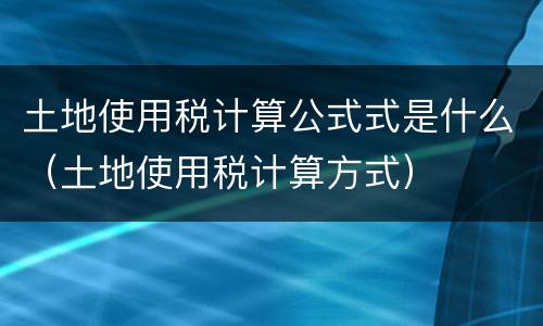 土地使用税计算公式式是什么（土地使用税计算方式）