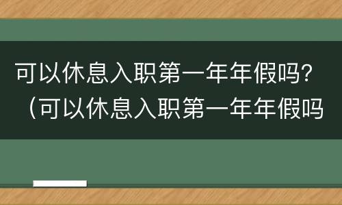 可以休息入职第一年年假吗？（可以休息入职第一年年假吗）