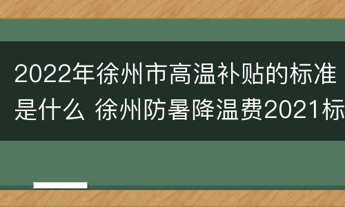 2022年徐州市高温补贴的标准是什么 徐州防暑降温费2021标准