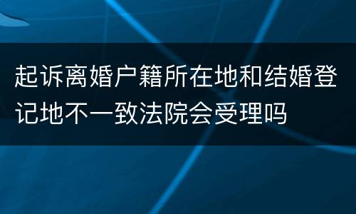 起诉离婚户籍所在地和结婚登记地不一致法院会受理吗