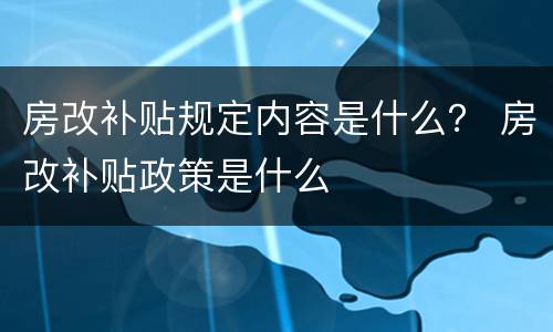 房改补贴规定内容是什么？ 房改补贴政策是什么