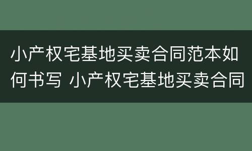 小产权宅基地买卖合同范本如何书写 小产权宅基地买卖合同范本如何书写的