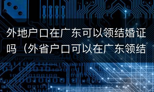 外地户口在广东可以领结婚证吗（外省户口可以在广东领结婚证吗）