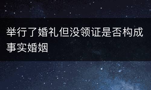 举行了婚礼但没领证是否构成事实婚姻