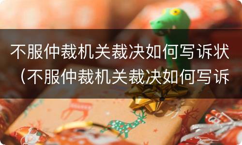 不服仲裁机关裁决如何写诉状（不服仲裁机关裁决如何写诉状）