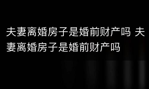 夫妻离婚房子是婚前财产吗 夫妻离婚房子是婚前财产吗