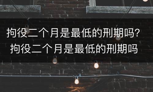 拘役二个月是最低的刑期吗？ 拘役二个月是最低的刑期吗