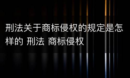 刑法关于商标侵权的规定是怎样的 刑法 商标侵权