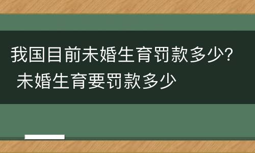 我国目前未婚生育罚款多少？ 未婚生育要罚款多少