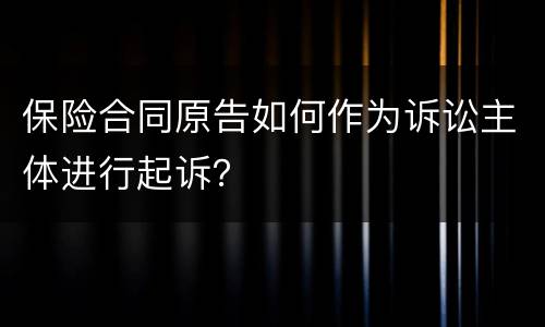 保险合同原告如何作为诉讼主体进行起诉？