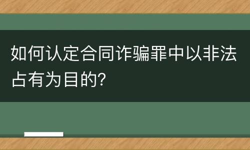 如何认定合同诈骗罪中以非法占有为目的？