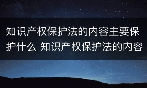 知识产权保护法的内容主要保护什么 知识产权保护法的内容主要保护什么权利