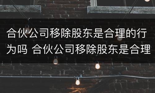 合伙公司移除股东是合理的行为吗 合伙公司移除股东是合理的行为吗对吗