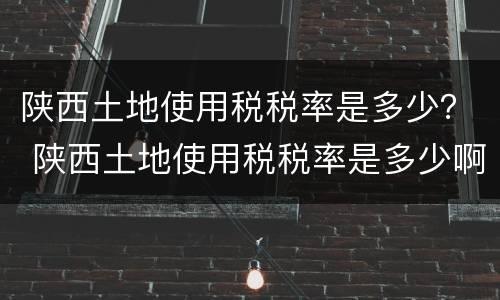 陕西土地使用税税率是多少？ 陕西土地使用税税率是多少啊