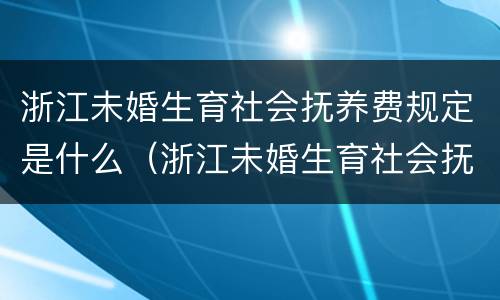 浙江未婚生育社会抚养费规定是什么（浙江未婚生育社会抚养费规定是什么标准）