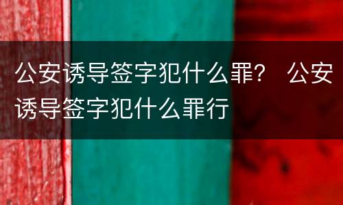 公安诱导签字犯什么罪？ 公安诱导签字犯什么罪行