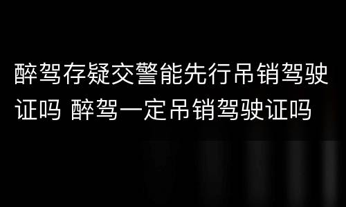 醉驾存疑交警能先行吊销驾驶证吗 醉驾一定吊销驾驶证吗