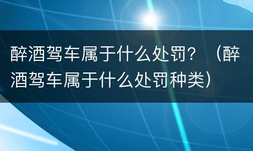 醉酒驾车属于什么处罚？（醉酒驾车属于什么处罚种类）