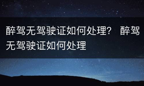 醉驾无驾驶证如何处理？ 醉驾无驾驶证如何处理