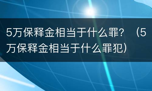 5万保释金相当于什么罪？（5万保释金相当于什么罪犯）