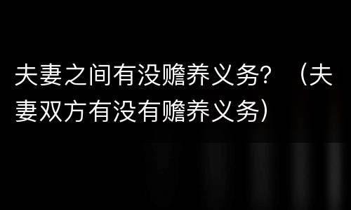 夫妻之间有没赡养义务？（夫妻双方有没有赡养义务）