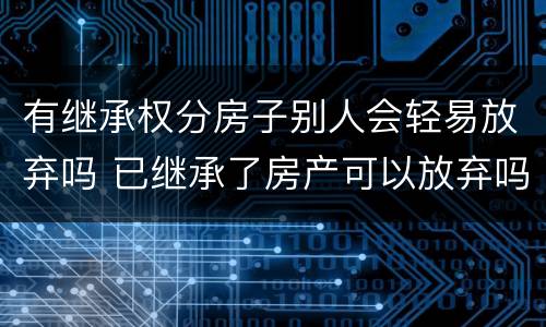 有继承权分房子别人会轻易放弃吗 已继承了房产可以放弃吗