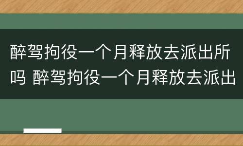 醉驾拘役一个月释放去派出所吗 醉驾拘役一个月释放去派出所吗多少钱