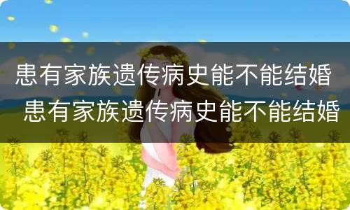 患有家族遗传病史能不能结婚 患有家族遗传病史能不能结婚呢