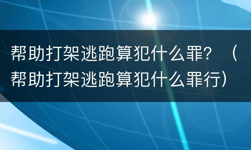 帮助打架逃跑算犯什么罪？（帮助打架逃跑算犯什么罪行）