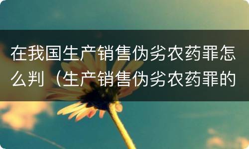 在我国生产销售伪劣农药罪怎么判（生产销售伪劣农药罪的量刑标准）