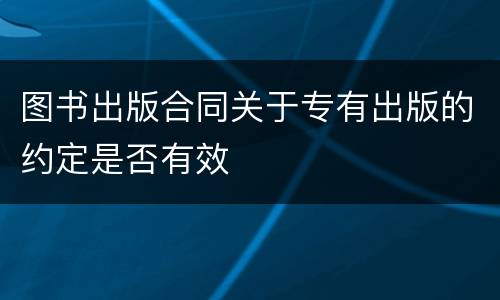 图书出版合同关于专有出版的约定是否有效