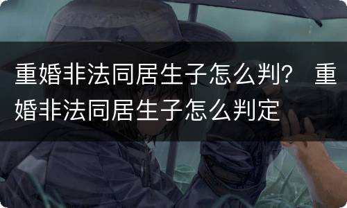 重婚非法同居生子怎么判？ 重婚非法同居生子怎么判定